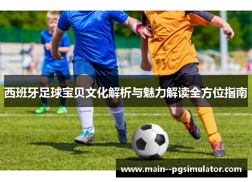西班牙足球宝贝文化解析与魅力解读全方位指南