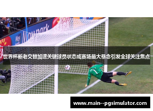 世界杯新老交替加速关键球员状态成赛场最大悬念引发全球关注焦点