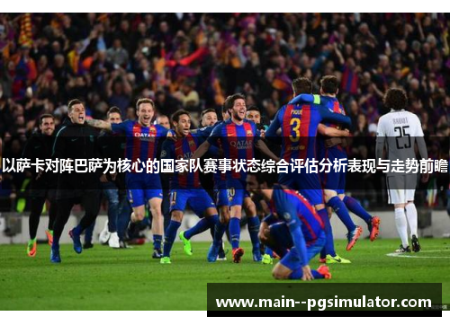 以萨卡对阵巴萨为核心的国家队赛事状态综合评估分析表现与走势前瞻