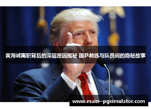 黄海诚离职背后的深层原因揭秘 国乒教练与队员间的隐秘故事