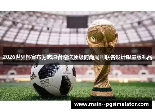 2026世界杯宣布为志愿者赠送顶级时尚周刊联名设计限量版礼品