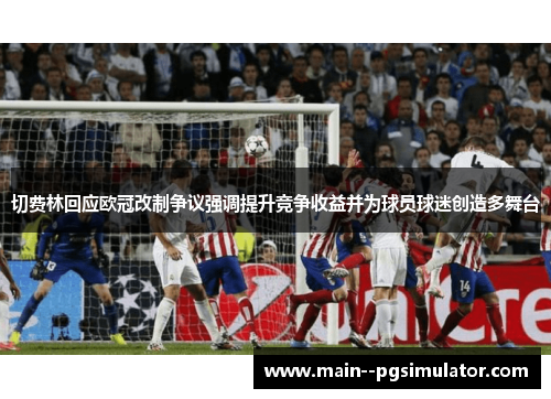 切费林回应欧冠改制争议强调提升竞争收益并为球员球迷创造多舞台