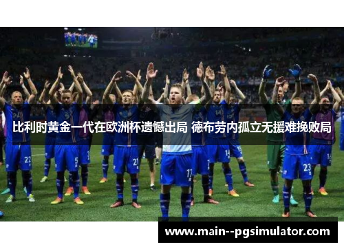 比利时黄金一代在欧洲杯遗憾出局 德布劳内孤立无援难挽败局