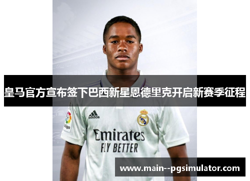 皇马官方宣布签下巴西新星恩德里克开启新赛季征程