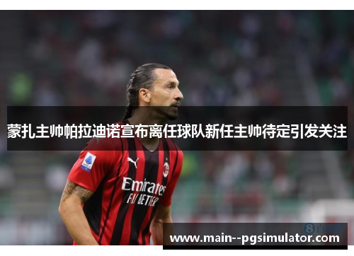 蒙扎主帅帕拉迪诺宣布离任球队新任主帅待定引发关注