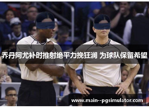 乔丹阿尤补时推射绝平力挽狂澜 为球队保留希望