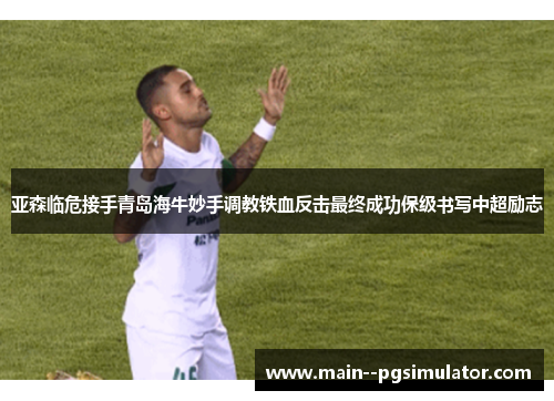 亚森临危接手青岛海牛妙手调教铁血反击最终成功保级书写中超励志