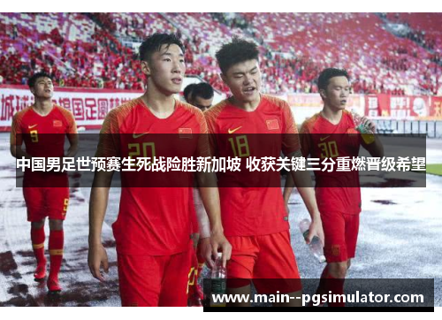 中国男足世预赛生死战险胜新加坡 收获关键三分重燃晋级希望