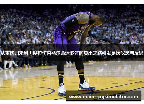 从重伤归来到再度拉伤内马尔命运多舛的复出之路引发足坛叹息与反思