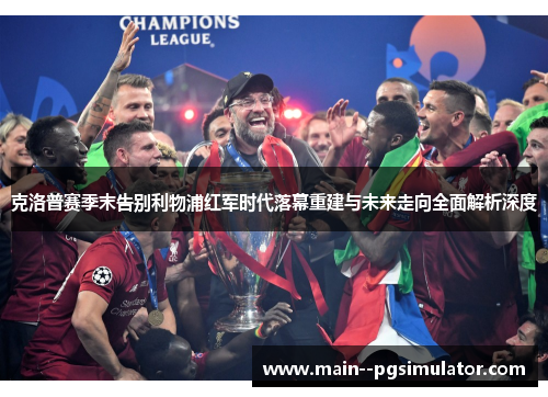 克洛普赛季末告别利物浦红军时代落幕重建与未来走向全面解析深度