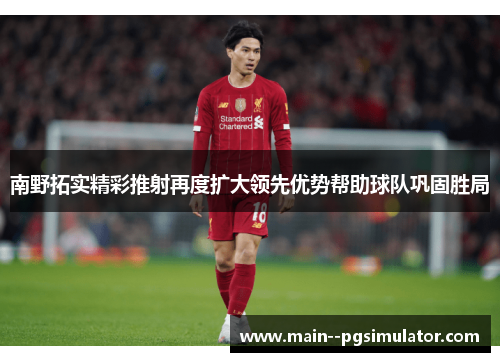 南野拓实精彩推射再度扩大领先优势帮助球队巩固胜局