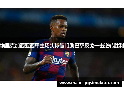 埃里克加西亚西甲主场头球破门助巴萨反戈一击逆转胜利