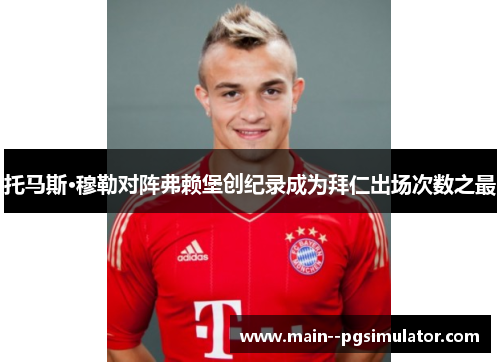 托马斯·穆勒对阵弗赖堡创纪录成为拜仁出场次数之最