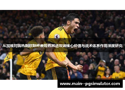 从加维对阵热刺欧联杯表现看其进攻端核心价值与战术体系作用深度研究