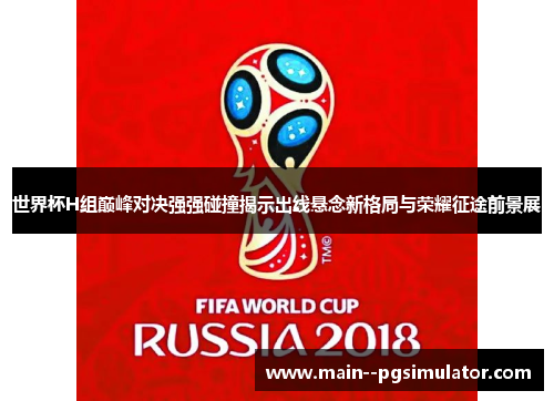世界杯H组巅峰对决强强碰撞揭示出线悬念新格局与荣耀征途前景展 世界杯H组巅峰对决强强碰撞揭示出线悬念新格局与荣耀征途前景展