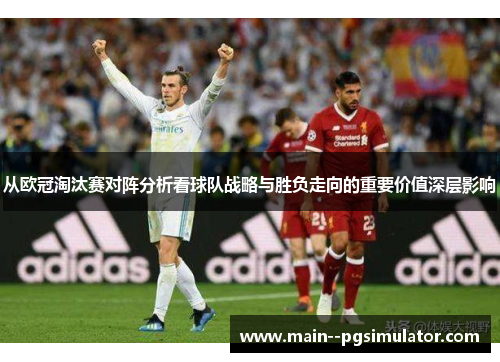 从欧冠淘汰赛对阵分析看球队战略与胜负走向的重要价值深层影响 从欧冠淘汰赛对阵分析看球队战略与胜负走向的重要价值深层影响