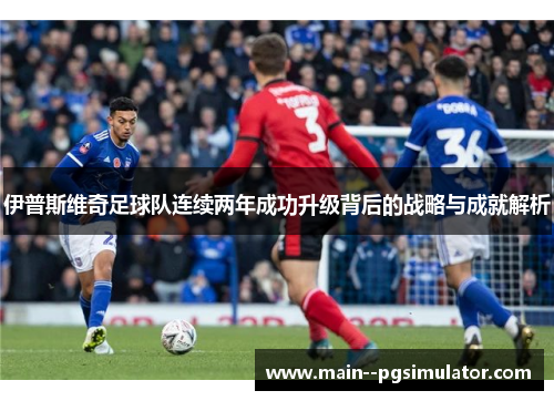 伊普斯维奇足球队连续两年成功升级背后的战略与成就解析 伊普斯维奇足球队连续两年成功升级背后的战略与成就解析