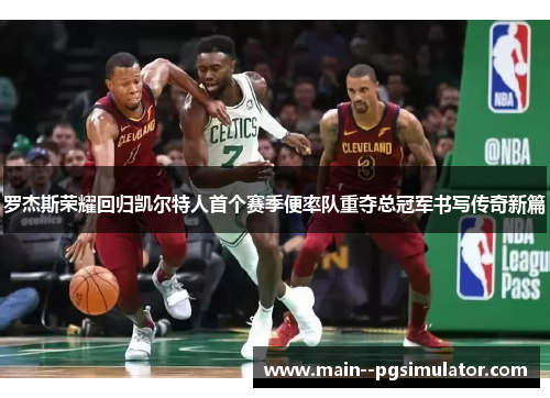 罗杰斯荣耀回归凯尔特人首个赛季便率队重夺总冠军书写传奇新篇 罗杰斯荣耀回归凯尔特人首个赛季便率队重夺总冠军书写传奇新篇