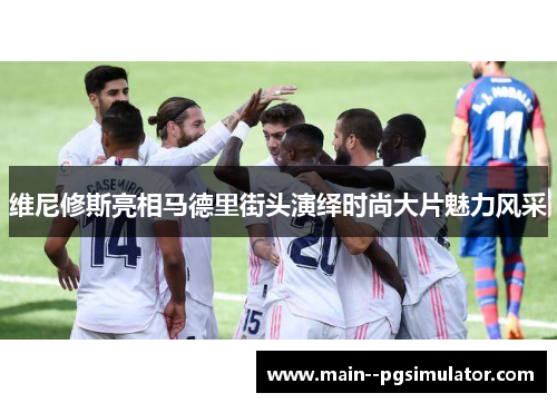 维尼修斯亮相马德里街头演绎时尚大片魅力风采 维尼修斯亮相马德里街头演绎时尚大片魅力风采