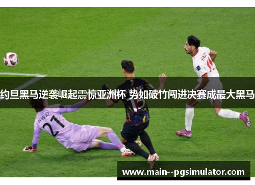 约旦黑马逆袭崛起震惊亚洲杯 势如破竹闯进决赛成最大黑马 约旦黑马逆袭崛起震惊亚洲杯 势如破竹闯进决赛成最大黑马
