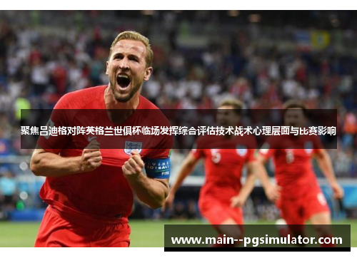 聚焦吕迪格对阵英格兰世俱杯临场发挥综合评估技术战术心理层面与比赛影响 聚焦吕迪格对阵英格兰世俱杯临场发挥综合评估技术战术心理层面与比赛影响