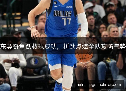 东契奇鱼跃救球成功，拼劲点燃全队攻防气势
